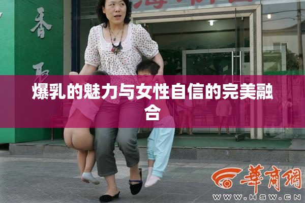 爆乳的魅力与女性自信的完美融合