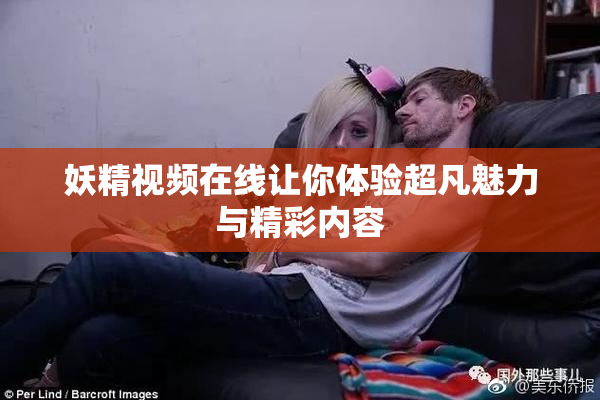 妖精视频在线让你体验超凡魅力与精彩内容