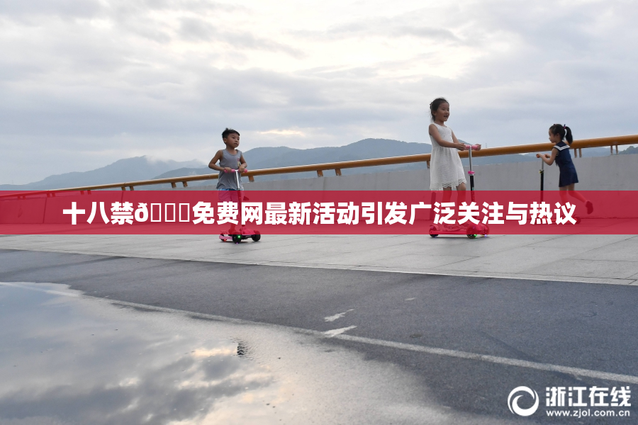 十八禁🔞免费网最新活动引发广泛关注与热议
