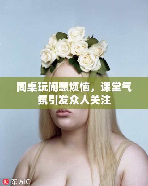 同桌玩闹惹烦恼，课堂气氛引发众人关注