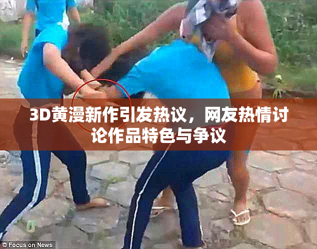 3D黄漫新作引发热议，网友热情讨论作品特色与争议