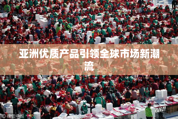 亚洲优质产品引领全球市场新潮流