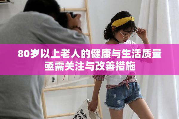 80岁以上老人的健康与生活质量亟需关注与改善措施