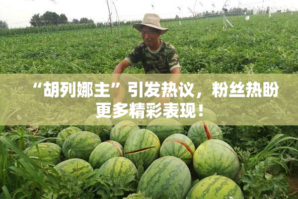 “胡列娜主”引发热议，粉丝热盼更多精彩表现！