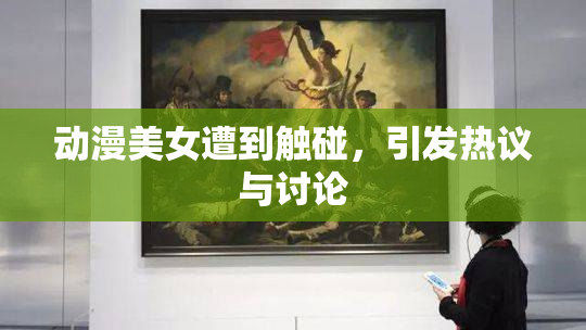 动漫美女遭到触碰，引发热议与讨论