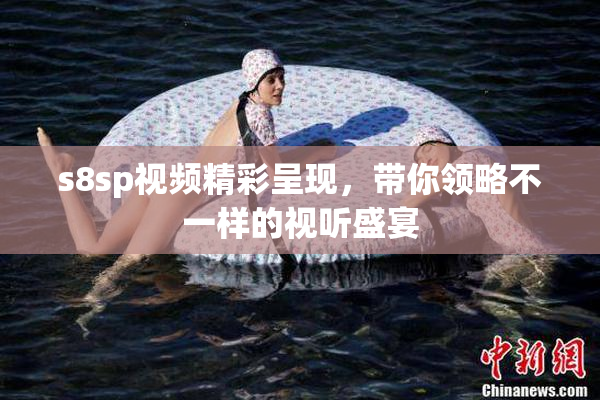 s8sp视频精彩呈现，带你领略不一样的视听盛宴