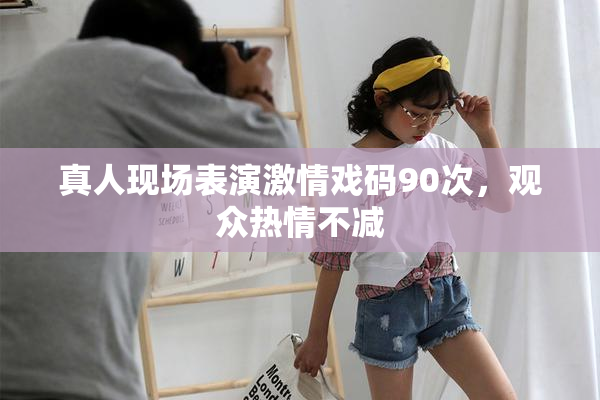 真人现场表演激情戏码90次，观众热情不减
