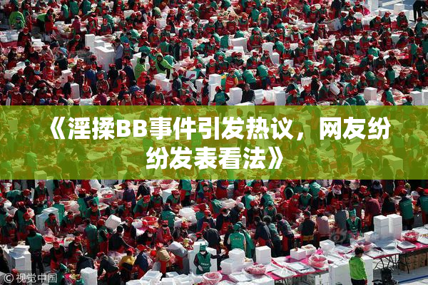《淫揉BB事件引发热议，网友纷纷发表看法》