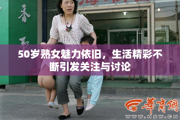 50岁熟女魅力依旧，生活精彩不断引发关注与讨论