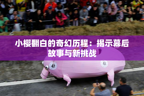 小樱翻白的奇幻历程：揭示幕后故事与新挑战