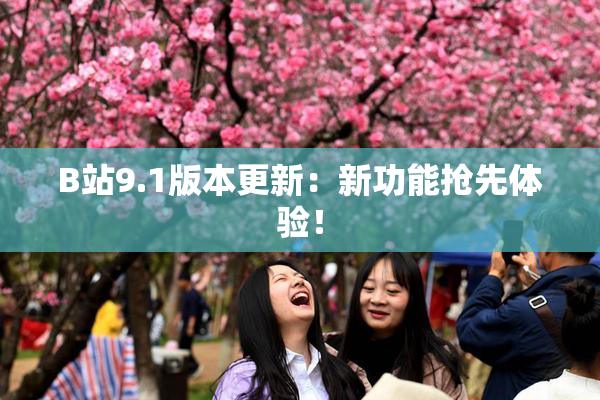 B站9.1版本更新：新功能抢先体验！