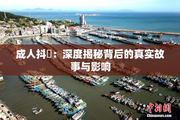 成人抖抈：深度揭秘背后的真实故事与影响