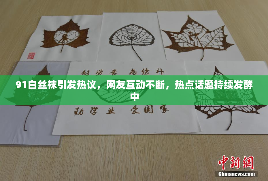 91白丝袜引发热议，网友互动不断，热点话题持续发酵中