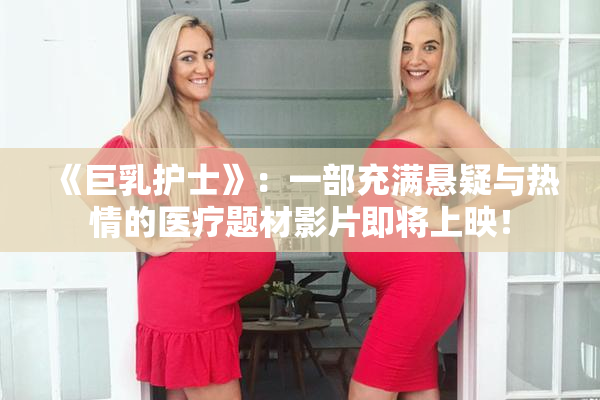 《巨乳护士》：一部充满悬疑与热情的医疗题材影片即将上映！
