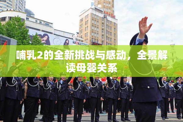哺乳2的全新挑战与感动，全景解读母婴关系