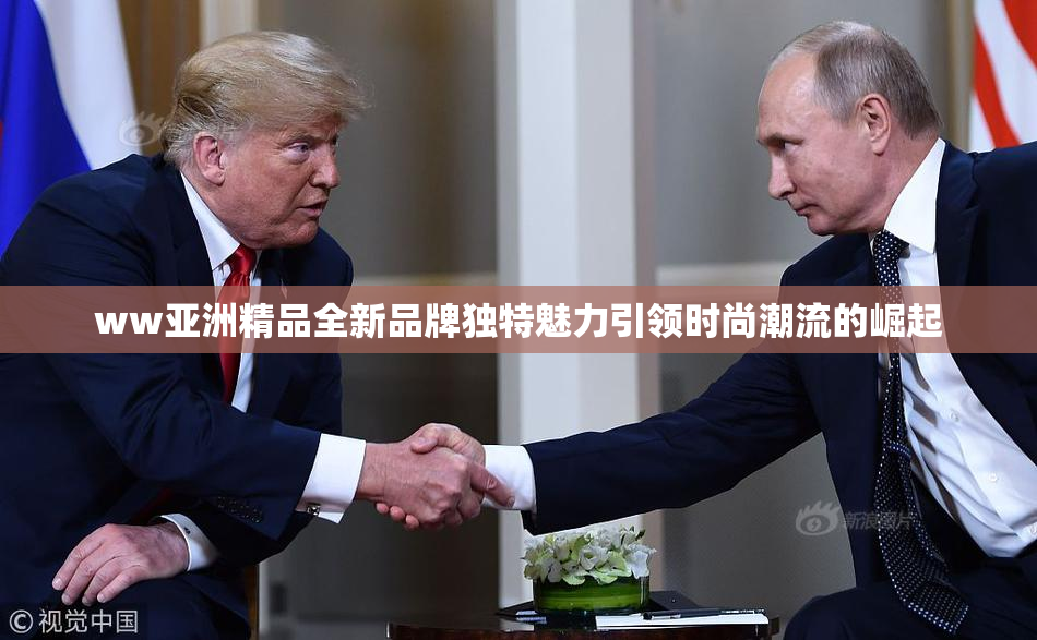 ww亚洲精品全新品牌独特魅力引领时尚潮流的崛起