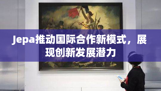 Jepa推动国际合作新模式，展现创新发展潜力