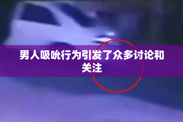 男人吸吮行为引发了众多讨论和关注