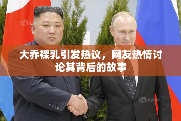 大乔裸乳引发热议，网友热情讨论其背后的故事