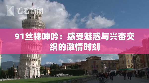 91丝袜呻吟：感受魅惑与兴奋交织的激情时刻