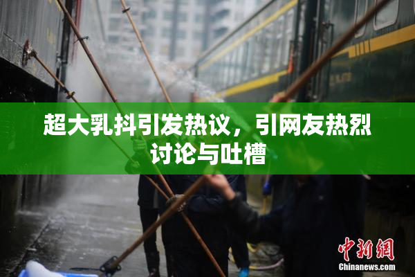 超大乳抖引发热议，引网友热烈讨论与吐槽