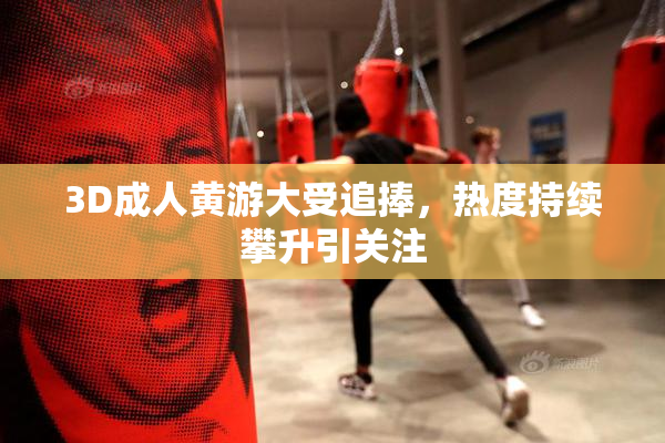 3D成人黄游大受追捧，热度持续攀升引关注
