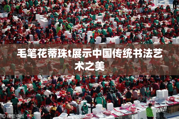 毛笔花蒂珠t展示中国传统书法艺术之美
