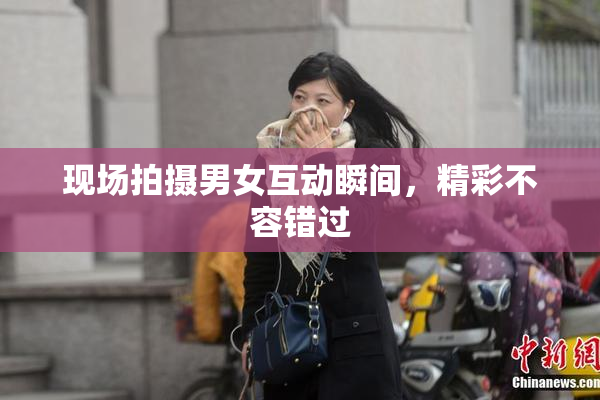 现场拍摄男女互动瞬间，精彩不容错过