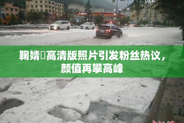 鞠婧祎高清版照片引发粉丝热议，颜值再攀高峰