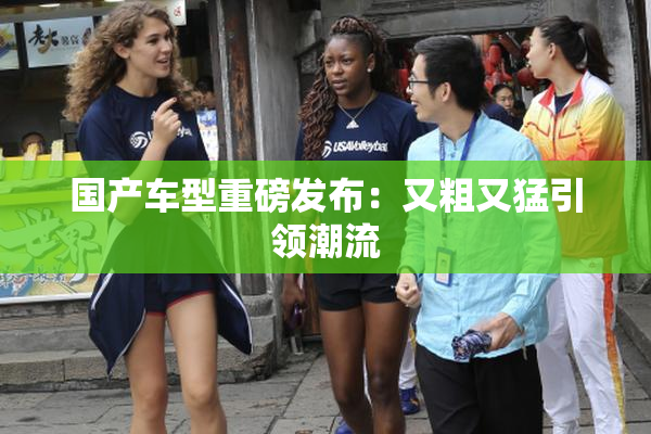 国产车型重磅发布：又粗又猛引领潮流