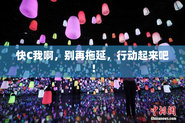 快C我啊，别再拖延，行动起来吧！