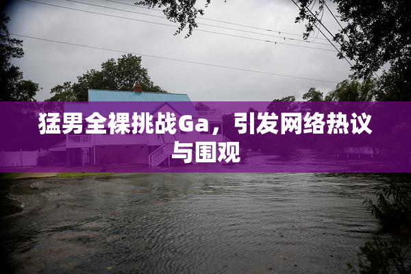 猛男全裸挑战Ga，引发网络热议与围观