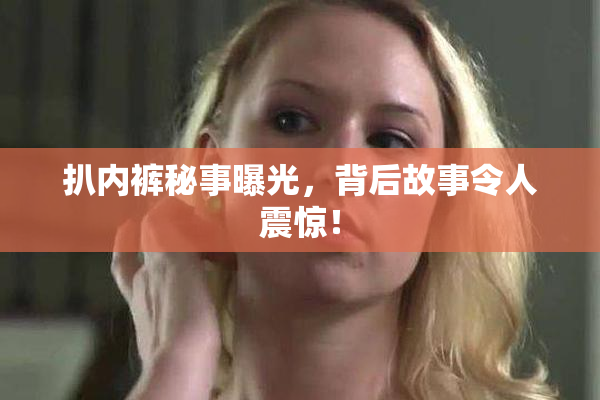 扒内裤秘事曝光，背后故事令人震惊！