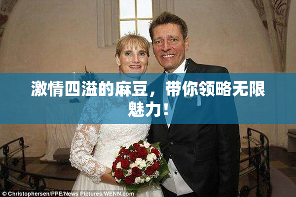 激情四溢的麻豆，带你领略无限魅力！