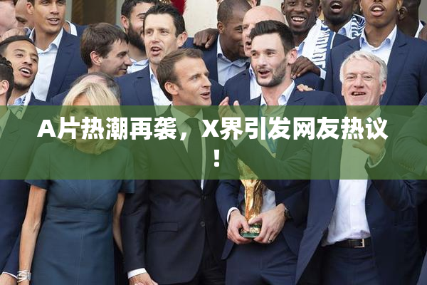 A片热潮再袭，X界引发网友热议！