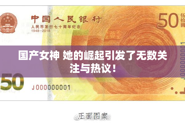 国产女神 她的崛起引发了无数关注与热议！