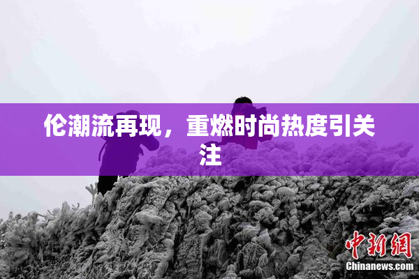 伦潮流再现，重燃时尚热度引关注