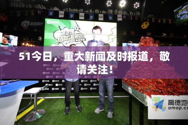 51今日，重大新闻及时报道，敬请关注！