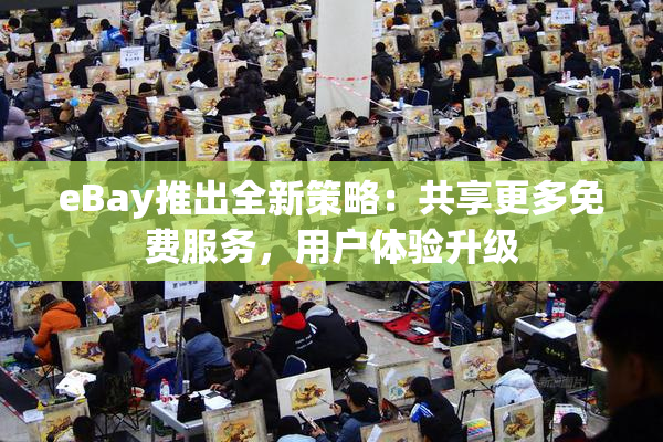 eBay推出全新策略：共享更多免费服务，用户体验升级