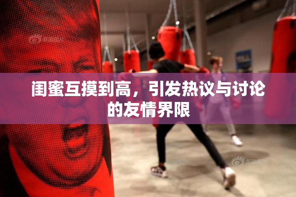闺蜜互摸到高，引发热议与讨论的友情界限