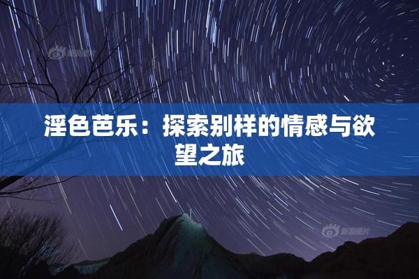 淫色芭乐：探索别样的情感与欲望之旅