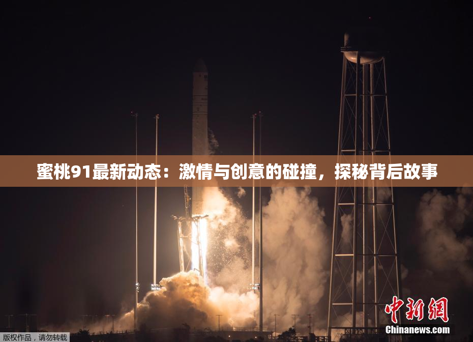 蜜桃91最新动态：激情与创意的碰撞，探秘背后故事