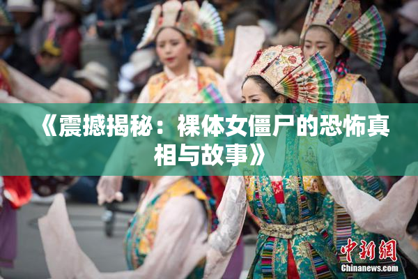 《震撼揭秘：裸体女僵尸的恐怖真相与故事》