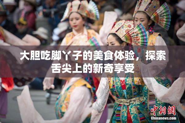 大胆吃脚丫子的美食体验，探索舌尖上的新奇享受