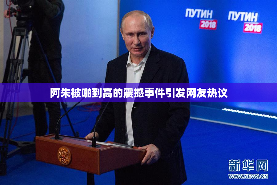 阿朱被啪到高的震撼事件引发网友热议