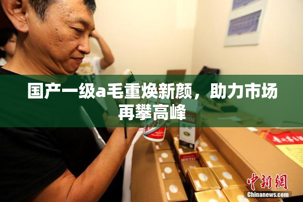 国产一级a毛重焕新颜，助力市场再攀高峰