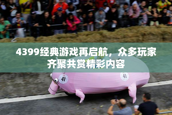 4399经典游戏再启航，众多玩家齐聚共赏精彩内容