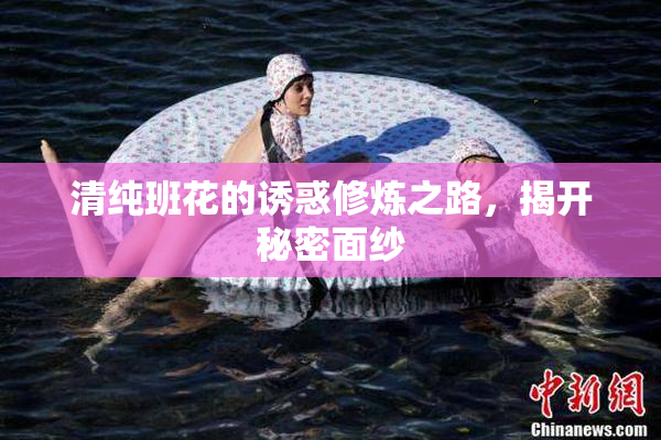 清纯班花的诱惑修炼之路，揭开秘密面纱