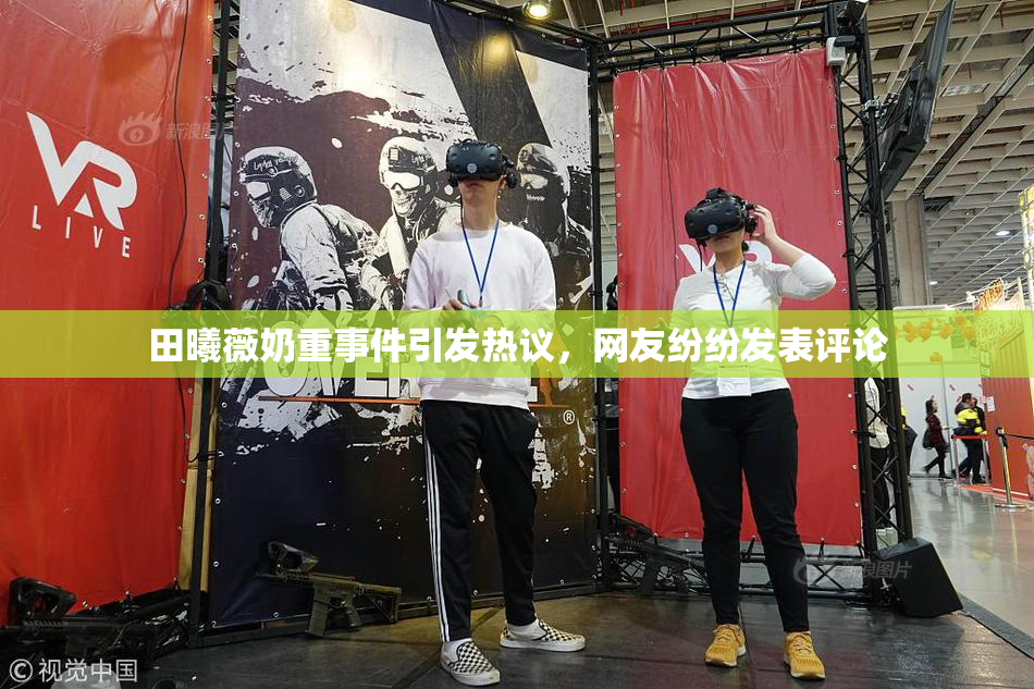 田曦薇奶重事件引发热议，网友纷纷发表评论