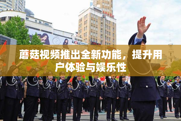 蘑菇视频推出全新功能，提升用户体验与娱乐性